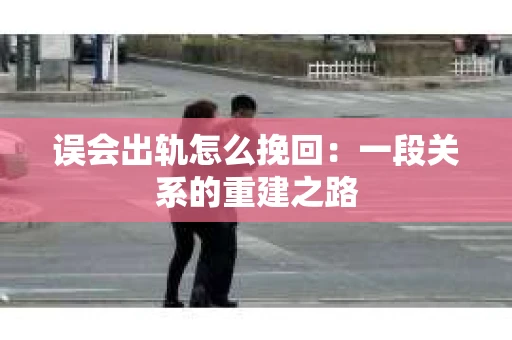 误会出轨怎么挽回：一段关系的重建之路