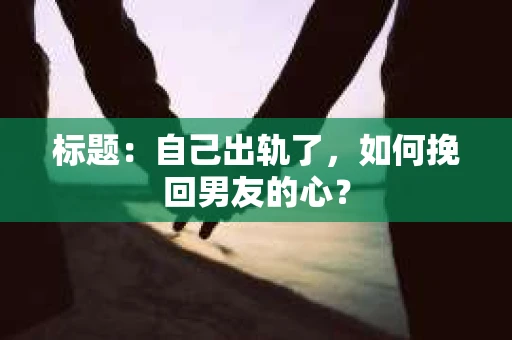 标题：自己出轨了，如何挽回男友的心？