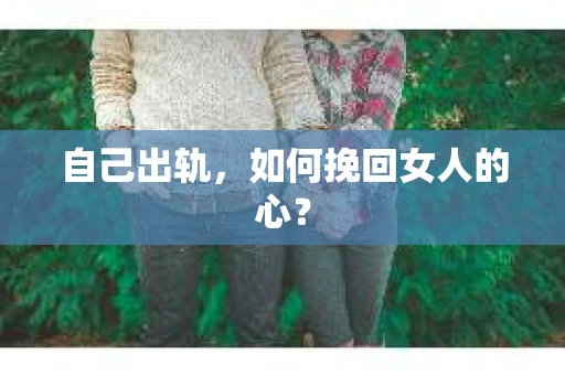 自己出轨，如何挽回女人的心？