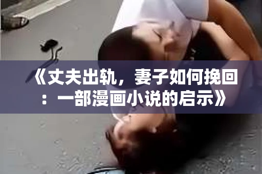 《丈夫出轨，妻子如何挽回：一部漫画小说的启示》