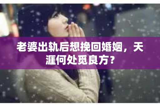 老婆出轨后想挽回婚姻，天涯何处觅良方？