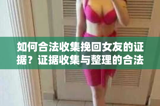 如何合法收集挽回女友的证据？证据收集与整理的合法策略怎么办？