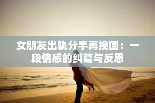 女朋友出轨分手再挽回：一段情感的纠葛与反思