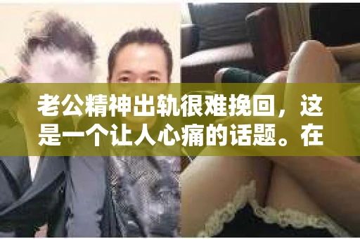 老公精神出轨很难挽回，这是一个让人心痛的话题。在婚姻生活中，当一方发现另一半精神出轨时，往往会产生强烈的痛苦和困惑。那么，面对这种情况，我们该如何应对呢？今天，就让我们一起来探讨一下这个问题。