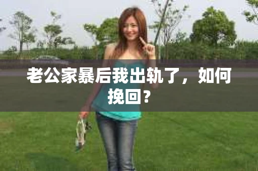 老公家暴后我出轨了，如何挽回？