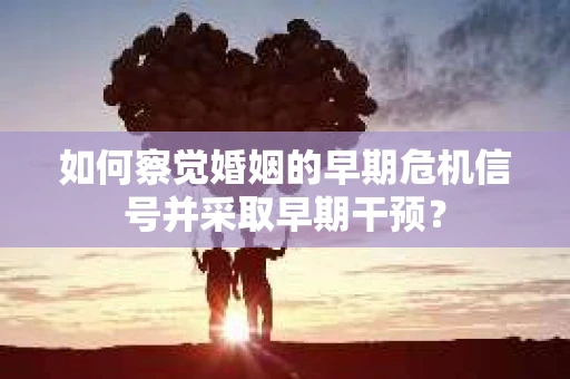 如何察觉婚姻的早期危机信号并采取早期干预？