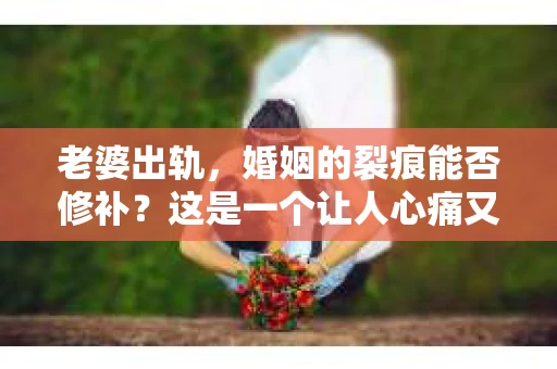老婆出轨，婚姻的裂痕能否修补？这是一个让人心痛又充满疑惑的问题。在小说的世界里，这样的故事屡见不鲜，但现实中的我们，又该如何面对这样的困境呢？今天，就让我们一起来探讨一下，老婆出轨，婚姻能否挽回来。