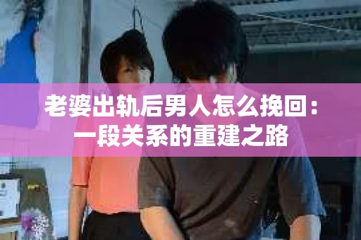 老婆出轨后男人怎么挽回：一段关系的重建之路