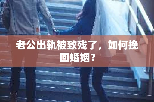 老公出轨被致残了，如何挽回婚姻？