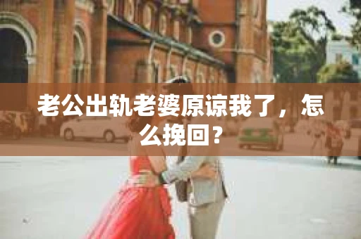 老公出轨老婆原谅我了，怎么挽回？