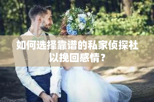 如何选择靠谱的私家侦探社以挽回感情? 如何选择靠谱的私家侦探社以挽回感情?