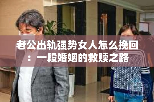 老公出轨强势女人怎么挽回：一段婚姻的救赎之路