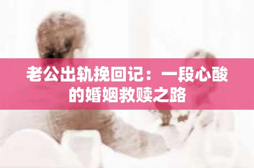 老公出轨挽回记：一段心酸的婚姻救赎之路