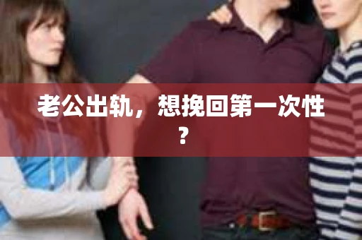 老公出轨，想挽回第一次性？