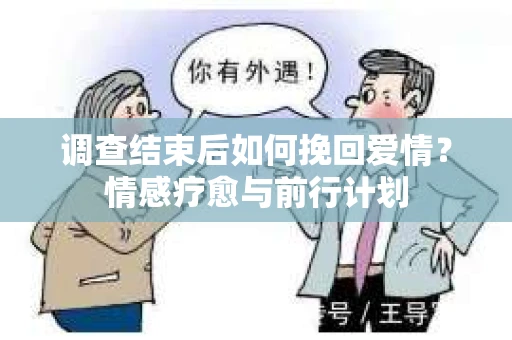 调查结束后如何挽回爱情?情感疗愈与前行计划 调查结束后如何挽回爱情?情感疗愈与前行计划