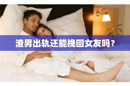 渣男出轨还能挽回女友吗？
