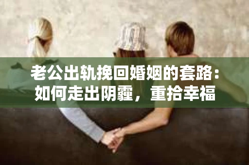 老公出轨挽回婚姻的套路：如何走出阴霾，重拾幸福