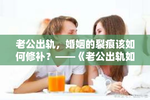 老公出轨，婚姻的裂痕该如何修补？——《老公出轨如何挽回的书》带你走出困境