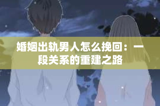 婚姻出轨男人怎么挽回：一段关系的重建之路