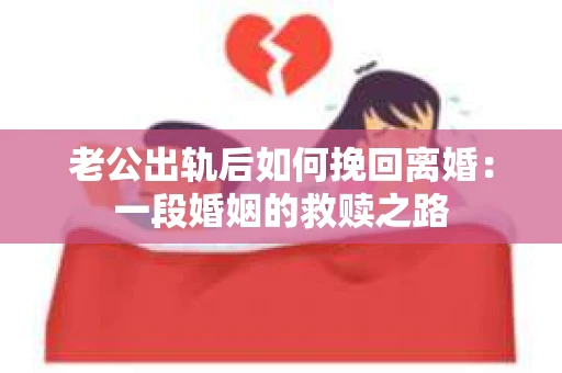 老公出轨后如何挽回离婚：一段婚姻的救赎之路