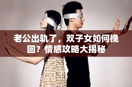 老公出轨了，双子女如何挽回？情感攻略大揭秘