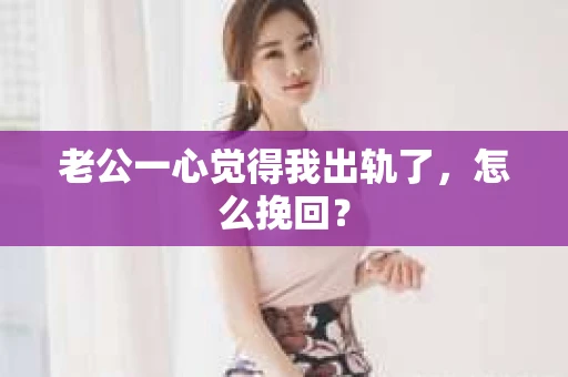老公一心觉得我出轨了，怎么挽回？