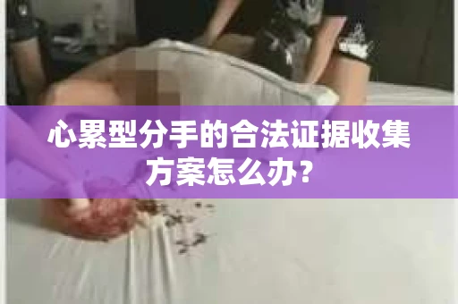 心累型分手的合法证据收集方案怎么办？