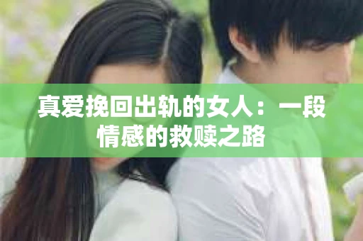 真爱挽回出轨的女人：一段情感的救赎之路