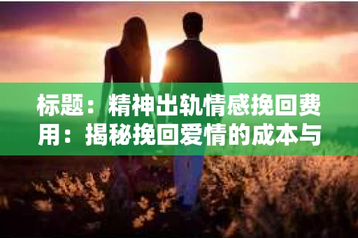 标题：精神出轨情感挽回费用：揭秘挽回爱情的成本与价值