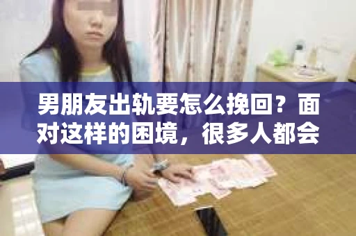 男朋友出轨要怎么挽回？面对这样的困境，很多人都会感到无助和痛苦。但请相信，无论情况多么复杂，总有解决问题的方法。今天，就让我来和大家聊聊，当男朋友出轨时，我们应该如何挽回这段感情。