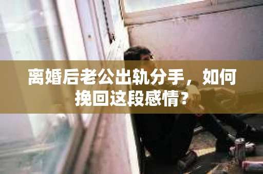 离婚后老公出轨分手，如何挽回这段感情？