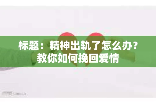标题：精神出轨了怎么办？教你如何挽回爱情
