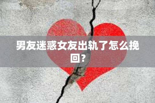 男友迷惑女友出轨了怎么挽回？