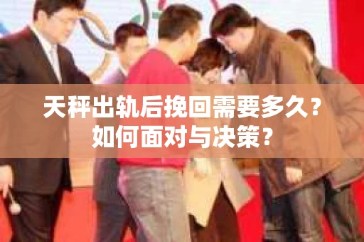 天秤出轨后挽回需要多久？如何面对与决策？
