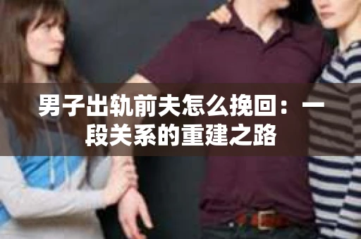 男子出轨前夫怎么挽回：一段关系的重建之路