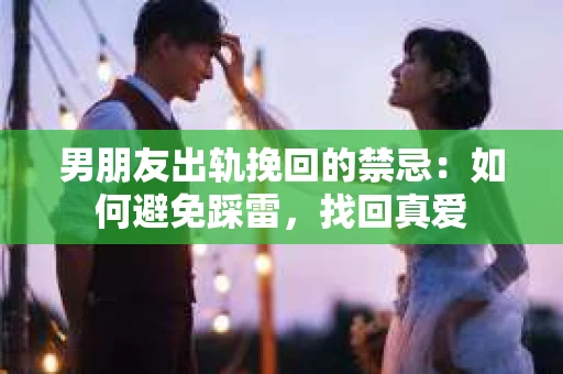 男朋友出轨挽回的禁忌：如何避免踩雷，找回真爱