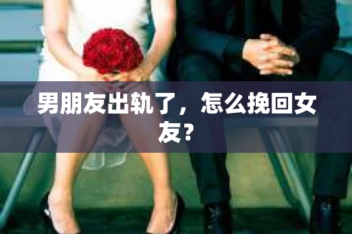 男朋友出轨了,怎么挽回女友? 男朋友出轨了,怎么挽回女友?