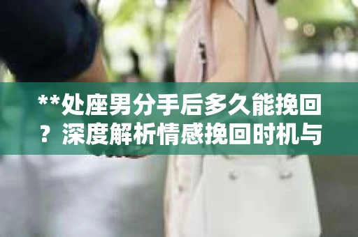 **处座男分手后多久能挽回？深度解析情感挽回时机与策略**