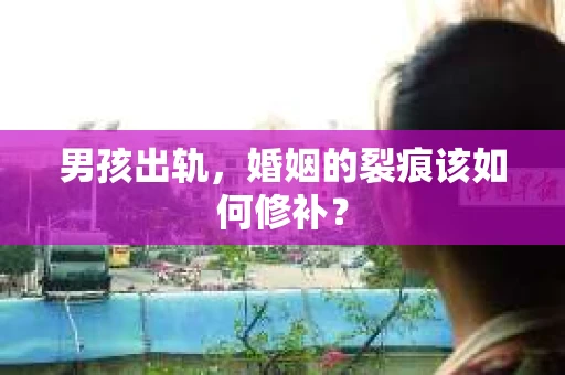 男孩出轨，婚姻的裂痕该如何修补？