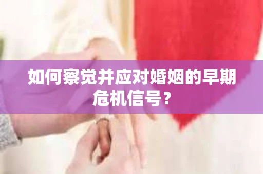 如何察觉并应对婚姻的早期危机信号？
