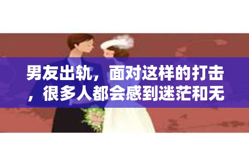 男友出轨，面对这样的打击，很多人都会感到迷茫和无助。那么，男友出轨后，我们该怎么办呢？如何挽回这段感情？今天，就让我来和大家聊聊这个问题。