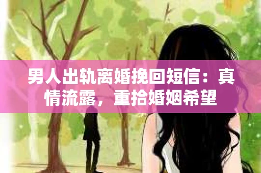 男人出轨离婚挽回短信：真情流露，重拾婚姻希望