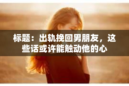 标题：出轨挽回男朋友，这些话或许能触动他的心