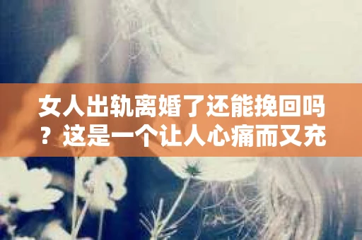 女人出轨离婚了还能挽回吗？这是一个让人心痛而又充满疑惑的问题。在这个充满变数的世界里，婚姻的稳固性似乎变得越来越脆弱。那么，当女人出轨导致离婚后，还有没有可能挽回这段婚姻呢？让我们一起来探讨这个问题。
