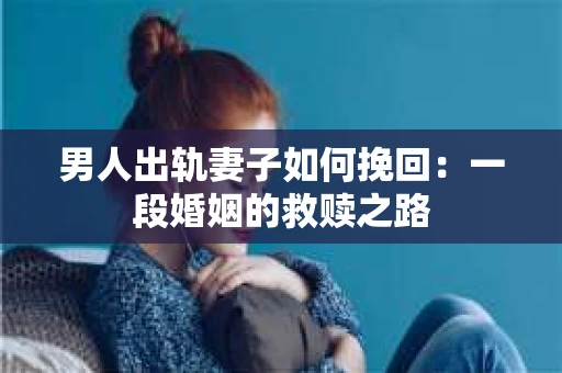 男人出轨妻子如何挽回：一段婚姻的救赎之路