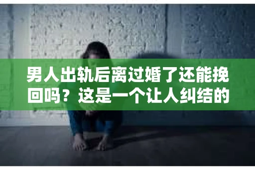 男人出轨后离过婚了还能挽回吗？这是一个让人纠结的问题。在这个充满变数的世界里，婚姻的稳固性似乎变得越来越难以保证。那么，当一个男人出轨后离婚了，他还有机会挽回这段婚姻吗？今天，我们就来探讨一下这个问题。
