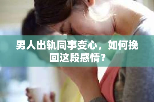 男人出轨同事变心，如何挽回这段感情？