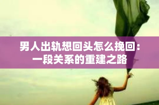 男人出轨想回头怎么挽回：一段关系的重建之路