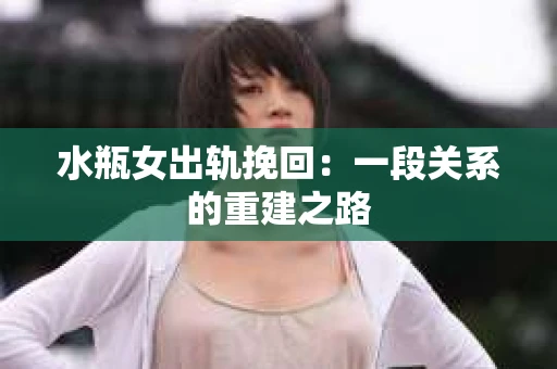 水瓶女出轨挽回：一段关系的重建之路