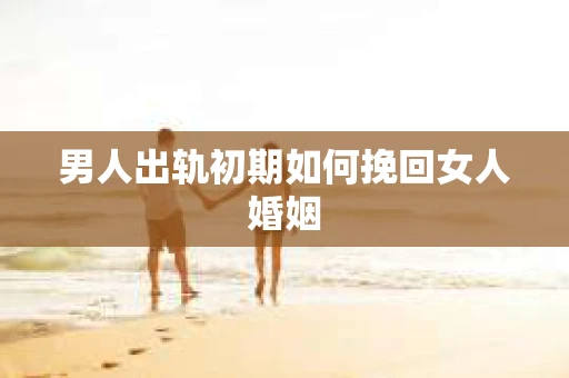 男人出轨初期如何挽回女人婚姻